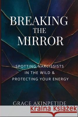 Breaking the Mirror: Spotting Narcissists in the Wild & Protecting Your Energy Grace Akinpetide 9782400876720 Success Publications Sar