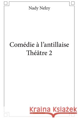 Com?die ? l'antillaise - Th??tre 2 Nady Nelzy 9782414072385 Edilivre