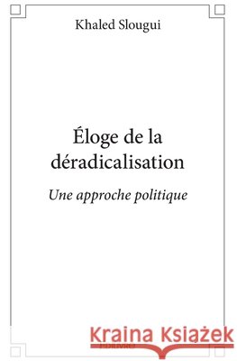 ?loge de la d?radicalisation: Une approche politique Khaled Slougui 9782414173525