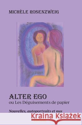 Alter ego ou Les D?guisements de papier: Nouvelles, autoportraits et nus Mich?le Rosenzweig 9782414408634