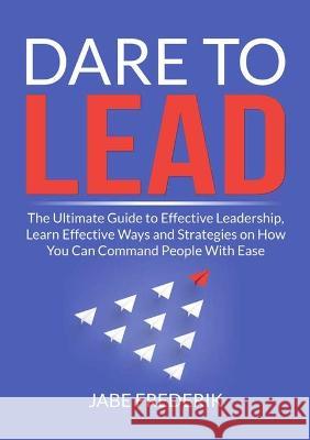 Dare to Lead: The Ultimate Guide to Effective Leadership, Learn Effective Ways and Strategies on How You Can Command People With Ease Jabe Frederik Frederik   9782450801505 Zen Mastery Srl