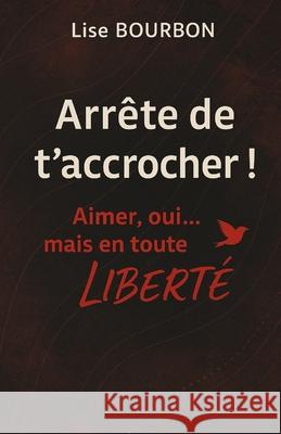 Arr?te de t'accrocher ! Aimer, oui... mais en toute LIBERT? Lise Bourbon 9782487053076