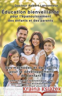 ?ducation bienveillante pour l'?panouissement des enfants et des parents.: Les m?thodes et les outils qui favorisent le d?veloppement de l'enfant. Robert Larsonneur 9782488227049 Editions Larson