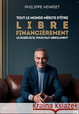 Tout le monde m?rite d'?tre libre financi?rement Philippe Henriet 9782488505086