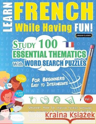 Learn French While Having Fun! - For Beginners: EASY TO INTERMEDIATE - STUDY 100 ESSENTIAL THEMATICS WITH WORD SEARCH PUZZLES - VOL.1 - Uncover How to Linguas Classics 9782491792374 Learnx