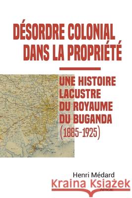 D?sordre colonial dans la propri?t?: Une histoire lacustre du royaume du Buganda (1885-1925) Henri M?dard 9782493207029 Africae Studies
