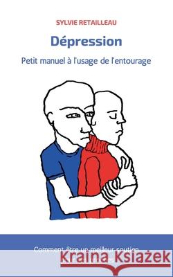Depression, petit manuel ? l'usage de l'entourage: Comment ?tre un meilleur soutien pour ses proches Sylvie Retailleau 9782493505033 Sylvie Retailleau