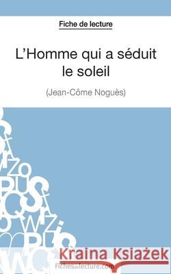 L'Homme qui a séduit le soleil de Jean-Côme Noguès (Fiche de lecture): Analyse complète de l'oeuvre Vanessa Grosjean, Fichesdelecture 9782511029435