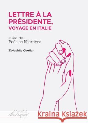 Lettre ? la Pr?sidente, voyage en Italie: suivi de Po?sies libertines Th?ophile Gautier 9782512009634 Grandsclassiques.com