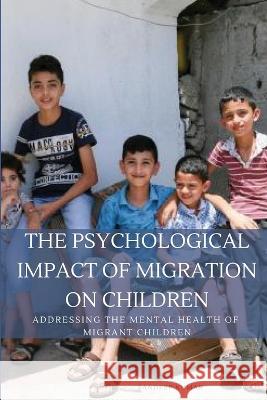The Psychological Impact of Migration on Children Addressing the Mental Health of Migrant Children Kumar Sandeep 9782636174690