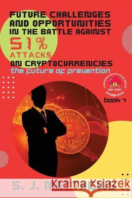 Future Challenges and Opportunities in the Battle Against 51% Attacks on Cryptocurrencies: The Future of Prevention S J Matthews   9782683918360 PN Books