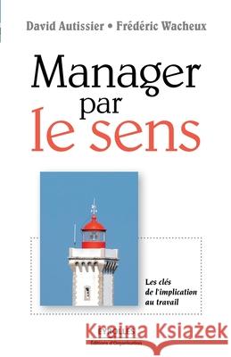 Manager par le sens: Les clés de l'implication au travail David Autissier, Frédéric Wacheux 9782708137578 Eyrolles Group