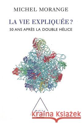 Life Explained ?: 50 Years After the Double Helix / La Vie expliqu?e ?: 50 ans apr?s la double h?lice Michel Morange 9782738112828