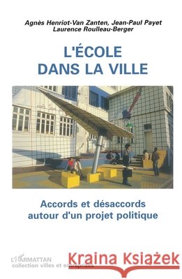 L'?cole dans la ville: Accords et d?saccords autour d'un projet politique Agnaes Henriot-Van Zanten Jean-Paul Payet Laurence Roulleau-Berger 9782738428646 Editions L'Harmattan