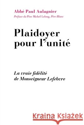 Plaidoyer pour l'unit?: La vraie fid?lit? de Monseigneur Lefebvre Paul Aulagnier Michel Lelong 9782755402339