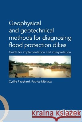 Geophysical and Geotechnical Methods for Diagnosing Flood Protection Dikes: Guide pour la mise en oeuvre et l'interpr?tation Patrice M?riaux Cyrille Fauchard 9782759200313 Eyrolles Group