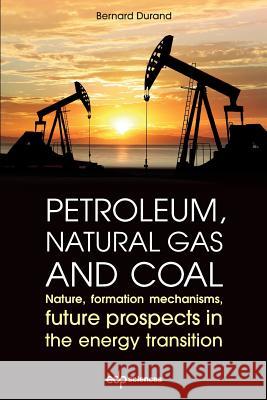 Petroleum, natural gas and coal: Nature, formation mechanisms, future prospects in the energy transition Durand, Bernard 9782759822317 EDP Sciences