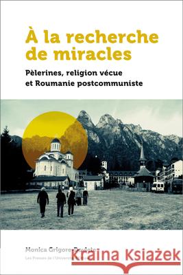 À La Recherche de Miracles: Pèlerines, Religion Vécue Et La Roumanie Postcommuniste Grigore-Dovlete, Monica 9782760331839 University of Ottawa Press