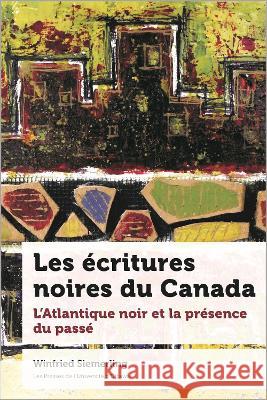 Les Écritures Noires Du Canada: L'Atlantique Noir Et La Présence Du Passé  9782760337329 University of Ottawa Press