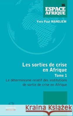 Sorties de crise en Afrique (Tome 1): Le d?terminisme relatif des institutions de sortie de crise en Afrique Mandjem Yves-Paul                        9782806101365 Academia