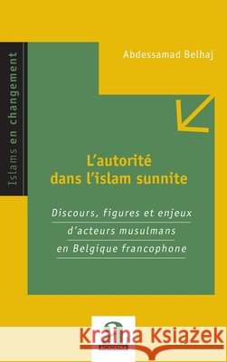 L'autorité dans l'islam sunnite: Discours, figures et enjeux d'acteurs musulmans en Belgique francophone Belhaj, Abdessamad 9782806106766 Academia