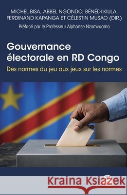 Gouvernance ?lectorale en RD Congo: Des normes du jeu au jeux sur les normes Michel Bisa Kibul C?lestin Musao Kalombo Mbuyu Abbel Ngondo Ndjondo 9782806140722 Academia
