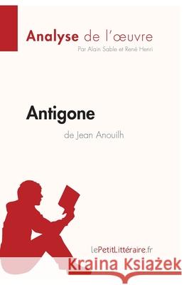 Antigone de Jean Anouilh (Analyse de l'oeuvre): Comprendre la littérature avec lePetitLittéraire.fr Sable, Alain 9782806211774 Lepetitlittraire.Fr