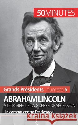 Abraham Lincoln, à l'origine de la guerre de Sécession: Un combat contre l'esclavage 50minutes, Mélanie Mettra 9782806256126 50minutes.Fr