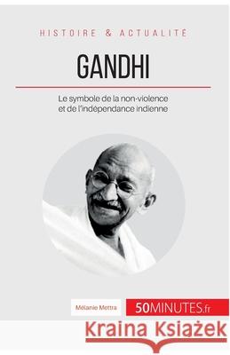 Gandhi: Le symbole de la non-violence et de l'indépendance indienne 50minutes, Mélanie Mettra 9782806256492 50minutes.Fr