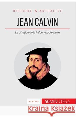 Jean Calvin: La diffusion de la Réforme protestante Aude Cirier, 50minutes 9782806256577 50minutes.Fr