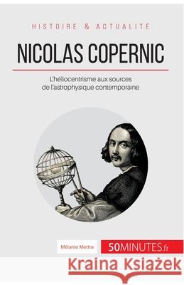 Nicolas Copernic: L'héliocentrisme aux sources de l'astrophysique contemporaine 50minutes, Mélanie Mettra 9782806256690 50minutes.Fr