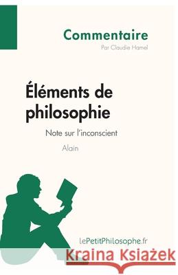 Éléments de philosophie d'Alain - Note sur l'inconscient (Commentaire): Comprendre la philosophie avec lePetitPhilosophe.fr Lepetitphilosophe, Claudie Hamel 9782806256874