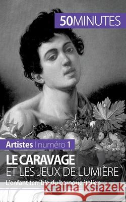 Le Caravage et les jeux de lumière: L'enfant terrible du baroque italien 50minutes, Coline Franceschetto 9782806257680 50minutes.Fr