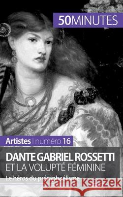 Dante Gabriel Rossetti et la volupté féminine: Le héros du préraphaélisme 50minutes, Anne-Sophie Lesage 9782806258014