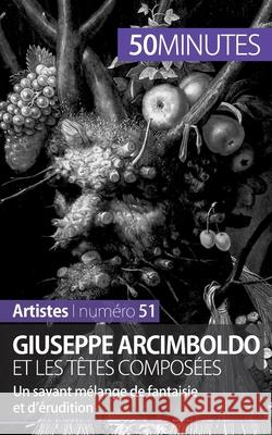 Giuseppe Arcimboldo et les têtes composées: Un savant mélange de fantaisie et d'érudition 50minutes, Anne-Sophie Lesage 9782806258410