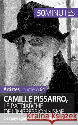 Camille Pissarro, le patriarche de l'impressionnisme: Des paysages ruraux aux scènes urbaines 50minutes, Thibaut Wauthion 9782806258519 50minutes.Fr