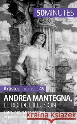 Andrea Mantegna, le roi de l'illusion: Entre inspiration antique et passion du progrès 50minutes, Eliane Reynold de Seresin 9782806261625 50minutes.Fr