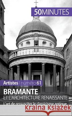 Bramante et l'architecture renaissante: L'art de ressusciter le classicisme antique 50minutes, Tatiana Sgalbiero 9782806261823 50minutes.Fr