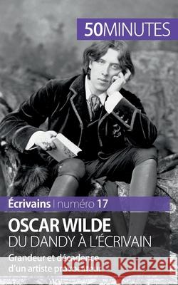 Oscar Wilde, du dandy à l'écrivain: Grandeur et décadence d'un artiste provocateur 50minutes, Hervé Romain 9782806262776