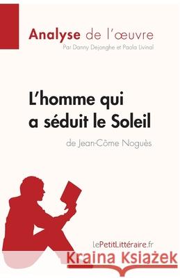 L'homme qui a séduit le Soleil de Jean-Côme Noguès (Analyse de l'oeuvre): Comprendre la littérature avec lePetitLittéraire.fr Dejonghe, Danny 9782806263773 Lepetitlittraire.Fr