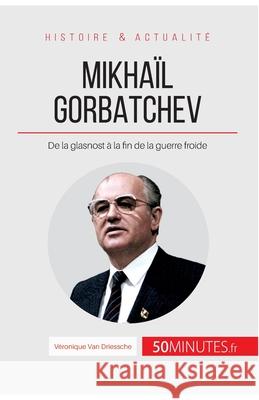 Mikhaïl Gorbatchev: De la glasnost à la fin de la guerre froide 50minutes, Véronique Van Driessche 9782806264510 50minutes.Fr