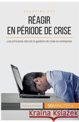 Réagir en période de crise: Les principes clés de la gestion de crise en entreprise 50minutes, Véronique Bronckart 9782806265296