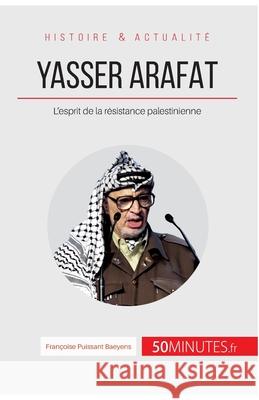 Yasser Arafat: L'esprit de la résistance palestinienne 50minutes, Françoise Puissant Baeyens 9782806266613 50minutes.Fr