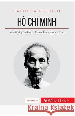 Hô Chi Minh: Vers l'indépendance de la nation vietnamienne 50minutes, Pierre Mettra 9782806267122 50minutes.Fr