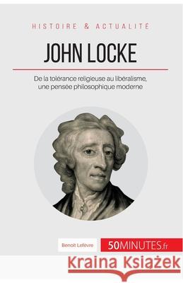 John Locke: De la tolérance religieuse au libéralisme, une pensée philosophique moderne Benoît Lefèvre, 50minutes 9782806271679