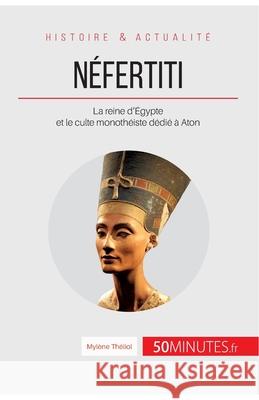 Néfertiti: La reine d'Égypte et le culte monothéiste dédié à Aton 50minutes, Mylène Théliol 9782806271754 50minutes.Fr