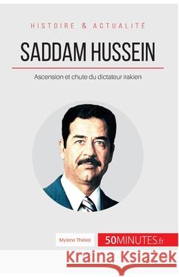 Saddam Hussein: Ascension et chute du dictateur irakien 50minutes, Mylène Théliol 9782806271822 50minutes.Fr