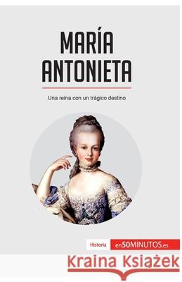 María Antonieta: Una reina con un trágico destino 50minutos 9782806281838 50minutos.Es