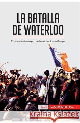 La batalla de Waterloo: El enfrentamiento que cambió el destino de Europa 50minutos 9782806285157 50minutos.Es