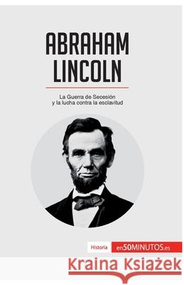 Abraham Lincoln: La Guerra de Secesión y la lucha contra la esclavitud 50minutos 9782806285270 50minutos.Es